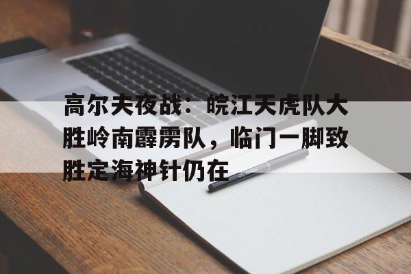 包含高尔夫夜战:皖江天虎队大胜岭南霹雳队,临门一脚致胜定海神针仍在的词条 包含高尔夫夜战:皖江天虎队大胜岭南霹雳队,临门一脚致胜定海神针仍在的词条